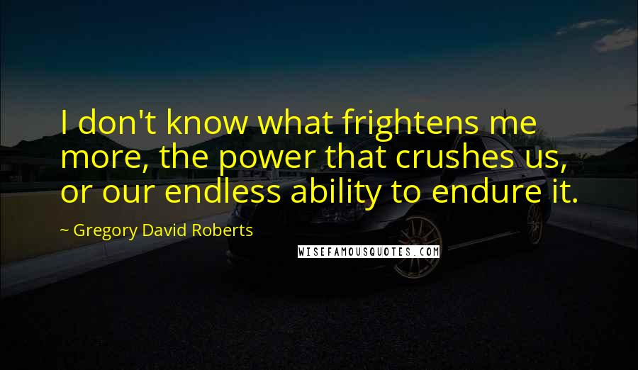 Gregory David Roberts Quotes: I don't know what frightens me more, the power that crushes us, or our endless ability to endure it.