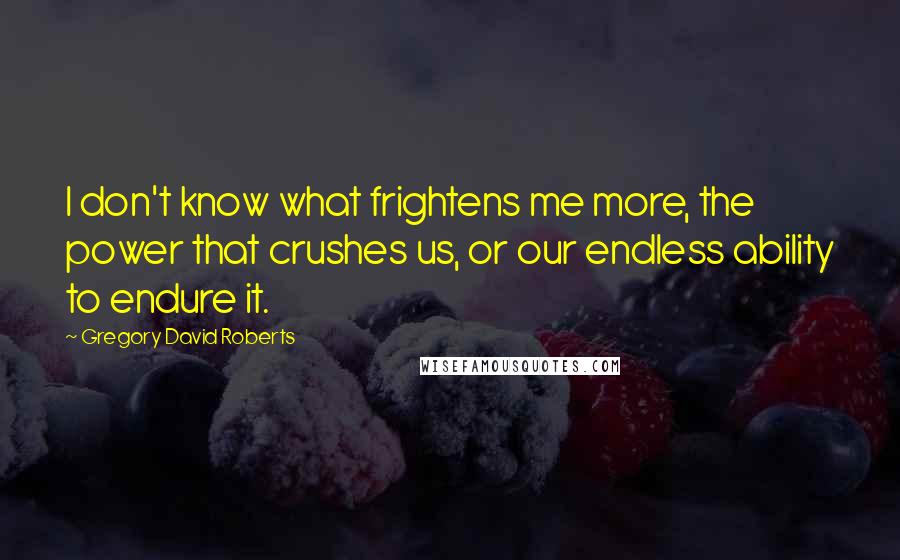 Gregory David Roberts Quotes: I don't know what frightens me more, the power that crushes us, or our endless ability to endure it.