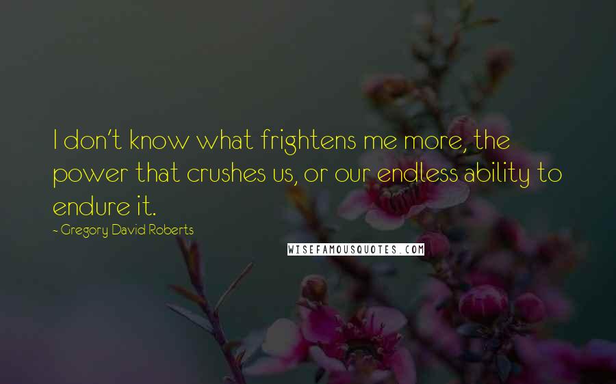 Gregory David Roberts Quotes: I don't know what frightens me more, the power that crushes us, or our endless ability to endure it.