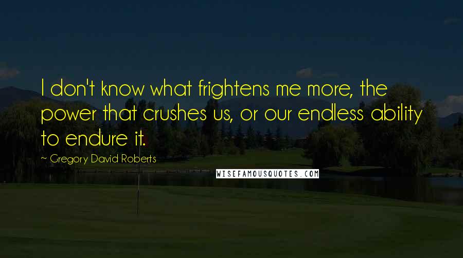 Gregory David Roberts Quotes: I don't know what frightens me more, the power that crushes us, or our endless ability to endure it.