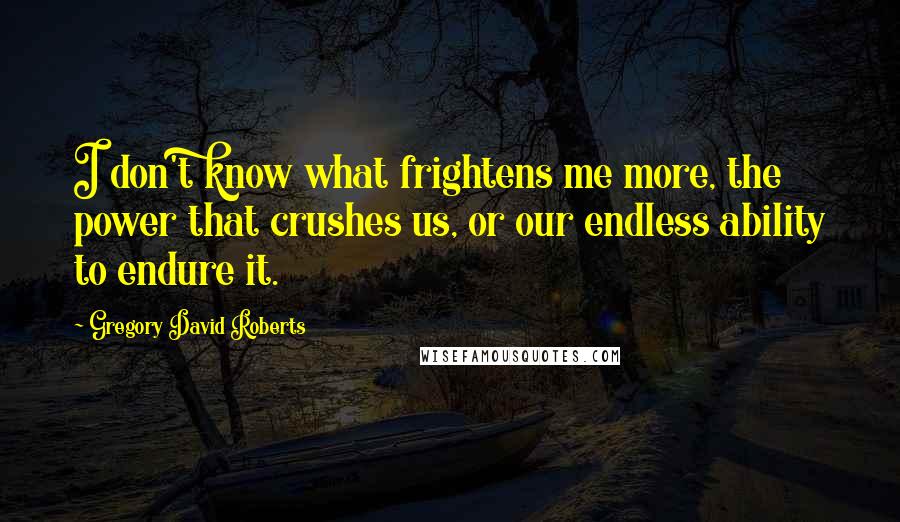 Gregory David Roberts Quotes: I don't know what frightens me more, the power that crushes us, or our endless ability to endure it.