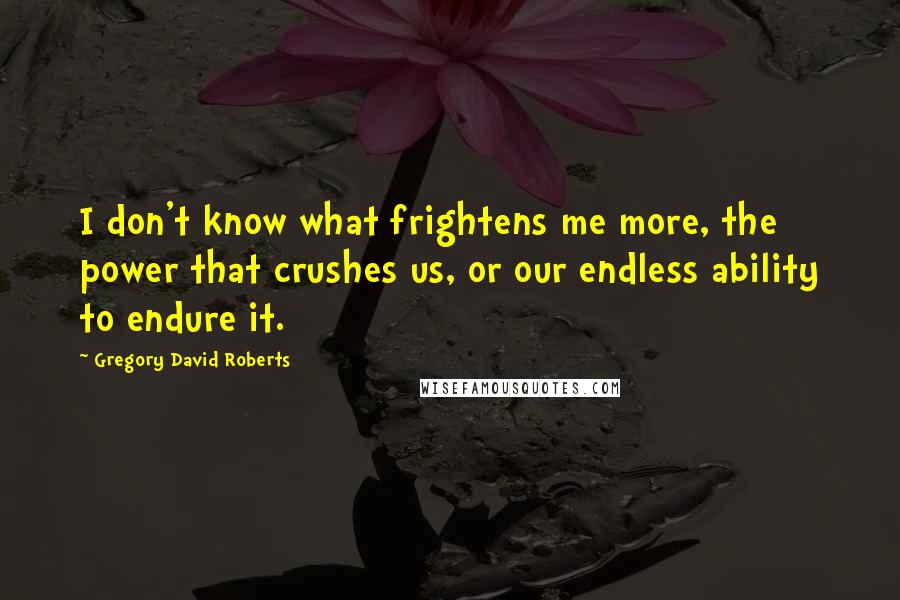 Gregory David Roberts Quotes: I don't know what frightens me more, the power that crushes us, or our endless ability to endure it.