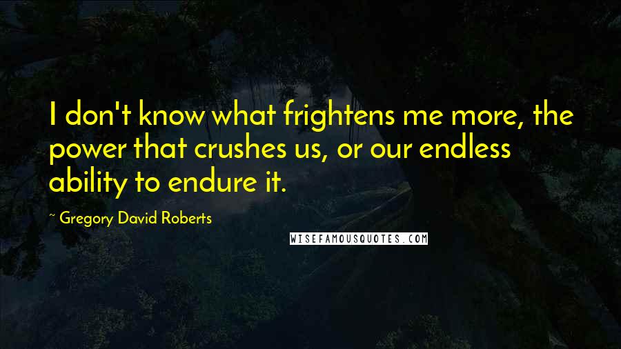 Gregory David Roberts Quotes: I don't know what frightens me more, the power that crushes us, or our endless ability to endure it.