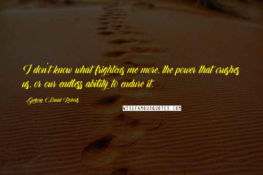 Gregory David Roberts Quotes: I don't know what frightens me more, the power that crushes us, or our endless ability to endure it.