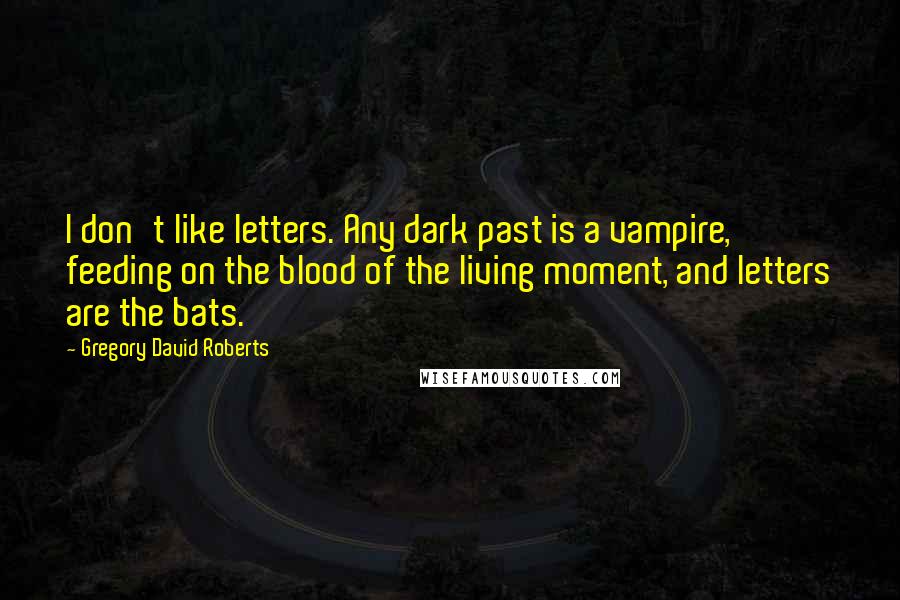 Gregory David Roberts Quotes: I don't like letters. Any dark past is a vampire, feeding on the blood of the living moment, and letters are the bats.