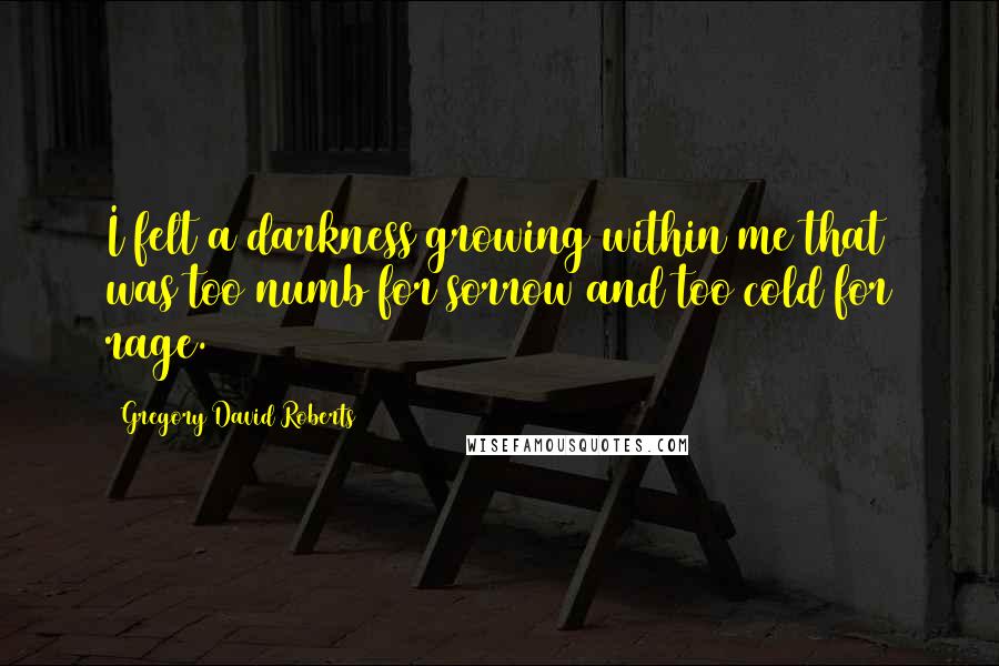 Gregory David Roberts Quotes: I felt a darkness growing within me that was too numb for sorrow and too cold for rage.
