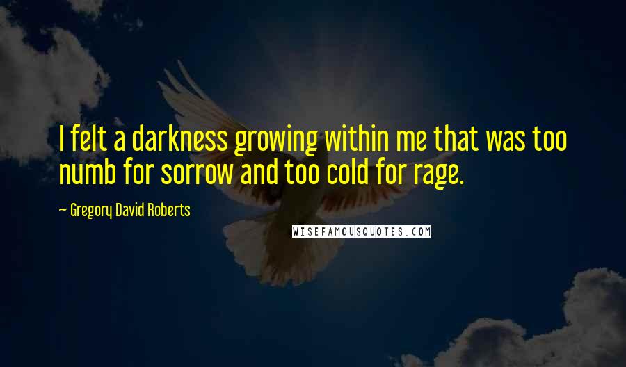 Gregory David Roberts Quotes: I felt a darkness growing within me that was too numb for sorrow and too cold for rage.