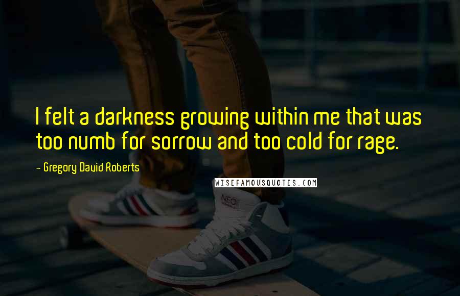 Gregory David Roberts Quotes: I felt a darkness growing within me that was too numb for sorrow and too cold for rage.