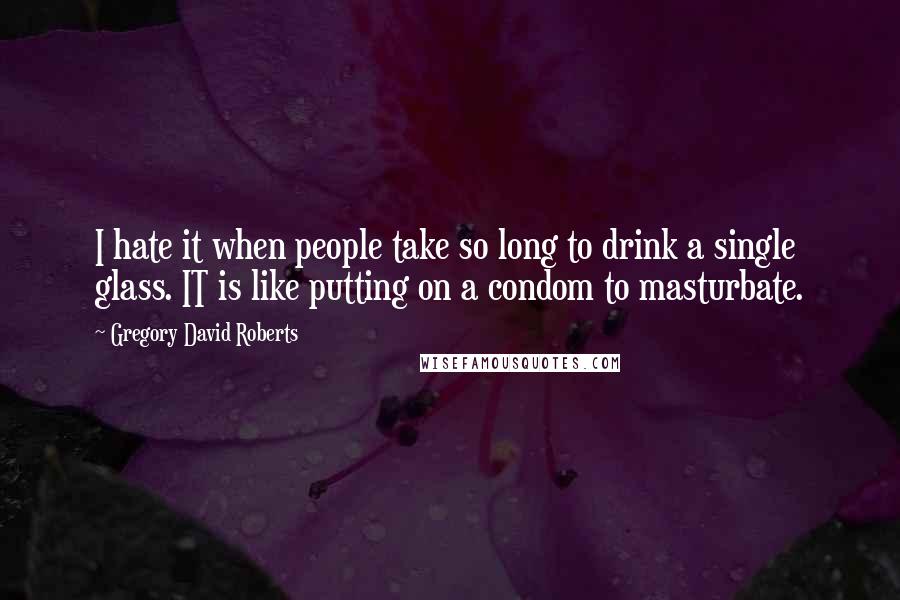 Gregory David Roberts Quotes: I hate it when people take so long to drink a single glass. IT is like putting on a condom to masturbate.