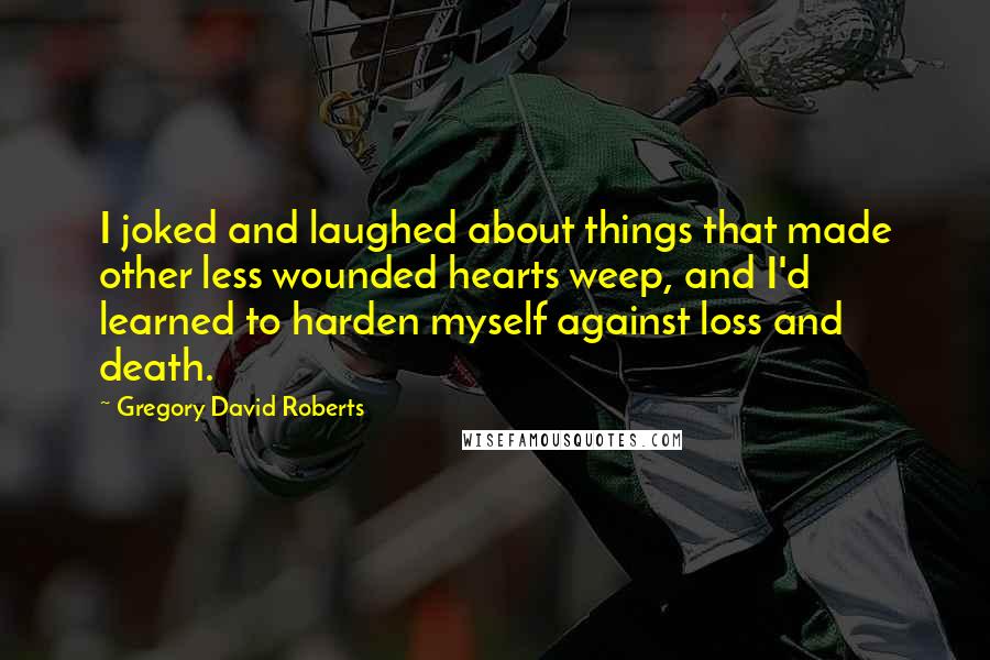 Gregory David Roberts Quotes: I joked and laughed about things that made other less wounded hearts weep, and I'd learned to harden myself against loss and death.