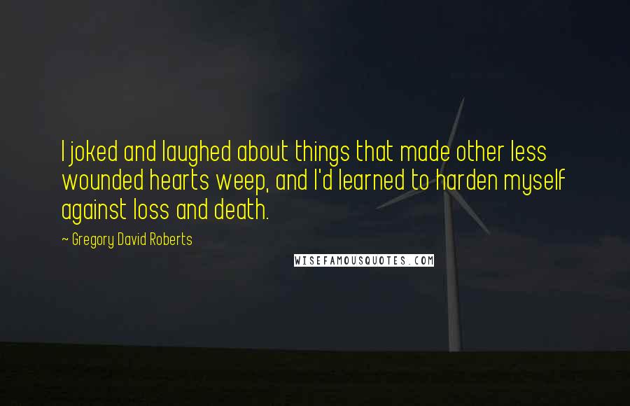 Gregory David Roberts Quotes: I joked and laughed about things that made other less wounded hearts weep, and I'd learned to harden myself against loss and death.