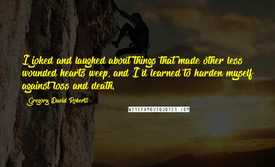 Gregory David Roberts Quotes: I joked and laughed about things that made other less wounded hearts weep, and I'd learned to harden myself against loss and death.