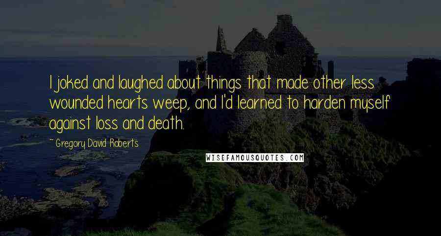 Gregory David Roberts Quotes: I joked and laughed about things that made other less wounded hearts weep, and I'd learned to harden myself against loss and death.