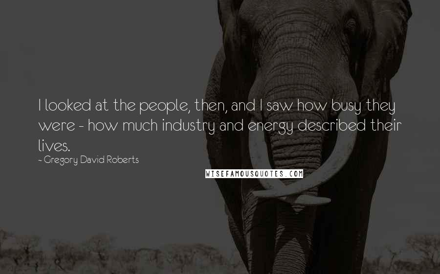 Gregory David Roberts Quotes: I looked at the people, then, and I saw how busy they were - how much industry and energy described their lives.