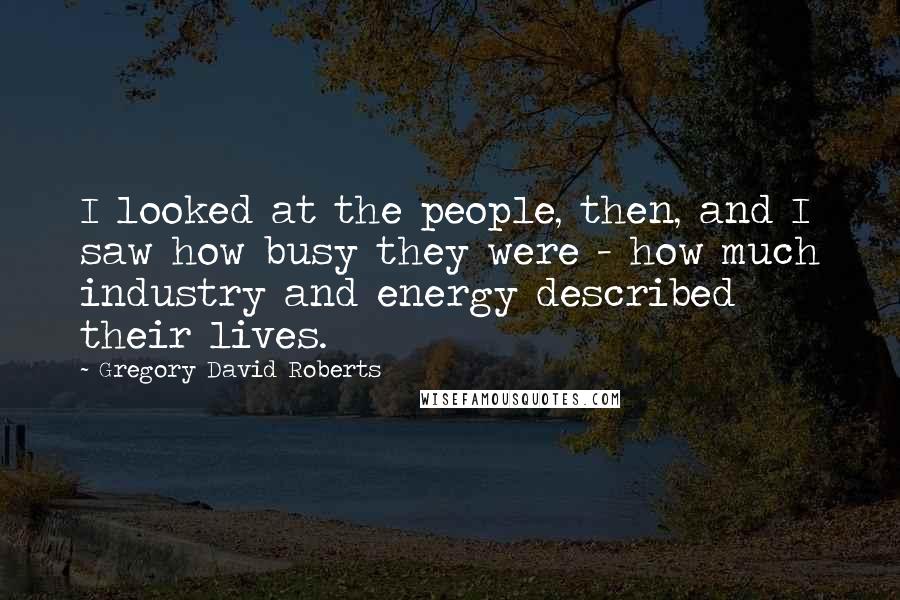 Gregory David Roberts Quotes: I looked at the people, then, and I saw how busy they were - how much industry and energy described their lives.