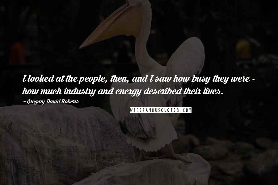 Gregory David Roberts Quotes: I looked at the people, then, and I saw how busy they were - how much industry and energy described their lives.