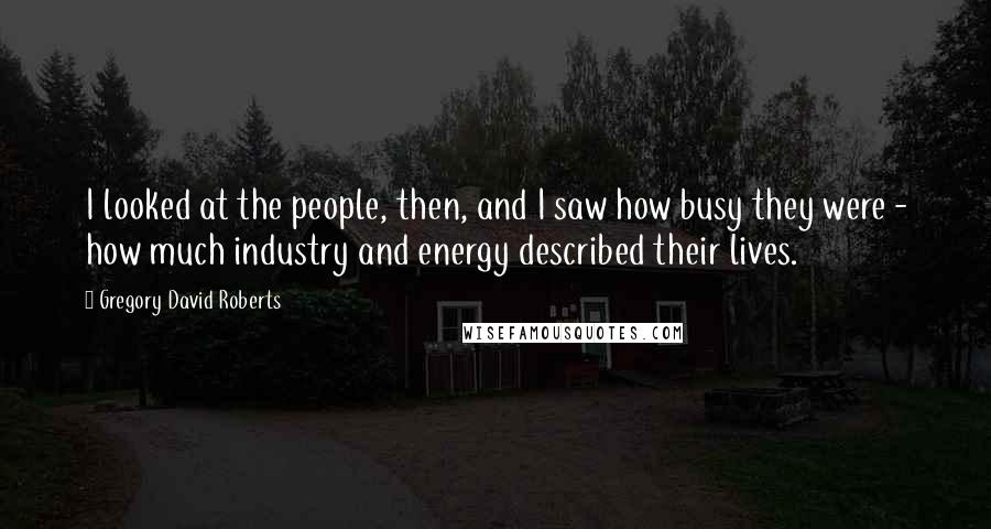Gregory David Roberts Quotes: I looked at the people, then, and I saw how busy they were - how much industry and energy described their lives.