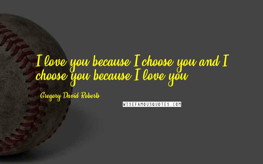 Gregory David Roberts Quotes: I love you because I choose you and I choose you because I love you.