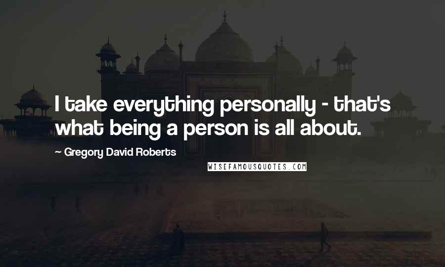Gregory David Roberts Quotes: I take everything personally - that's what being a person is all about.