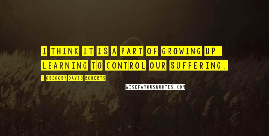 Gregory David Roberts Quotes: I think it is a part of growing up, learning to control our suffering.