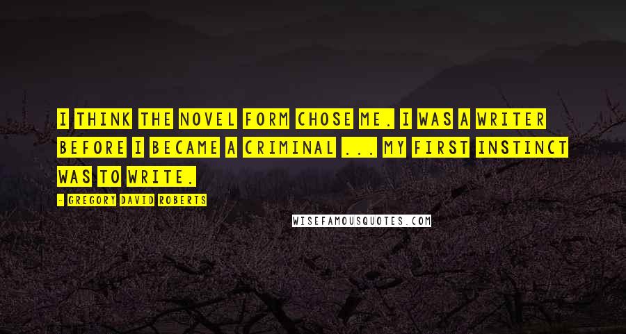 Gregory David Roberts Quotes: I think the novel form chose me. I was a writer before I became a criminal ... my first instinct was to write.