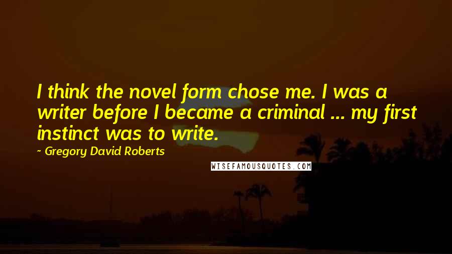 Gregory David Roberts Quotes: I think the novel form chose me. I was a writer before I became a criminal ... my first instinct was to write.