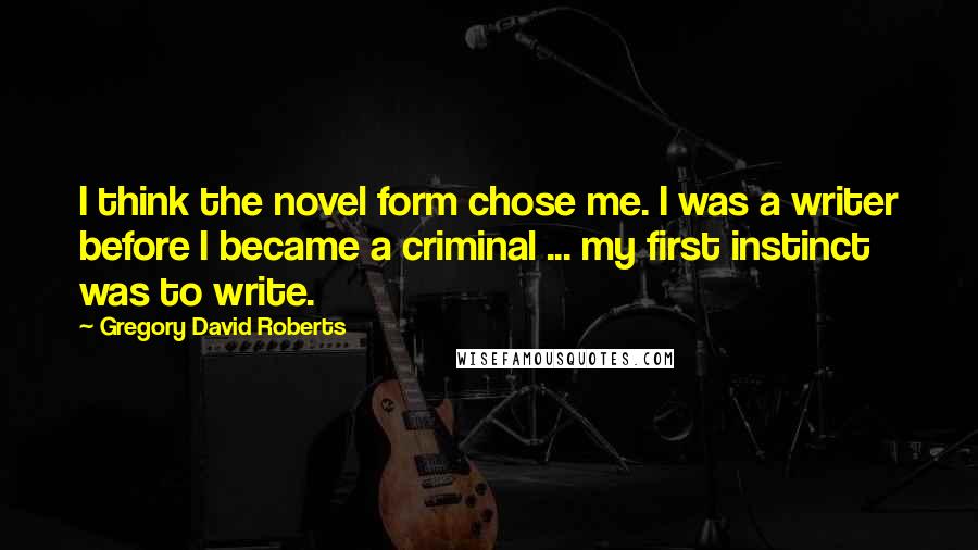 Gregory David Roberts Quotes: I think the novel form chose me. I was a writer before I became a criminal ... my first instinct was to write.