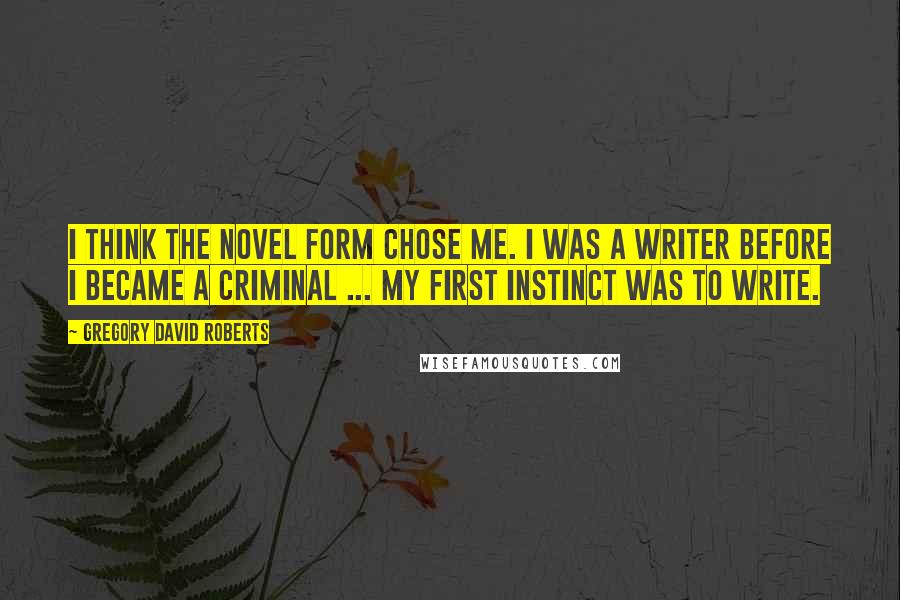 Gregory David Roberts Quotes: I think the novel form chose me. I was a writer before I became a criminal ... my first instinct was to write.