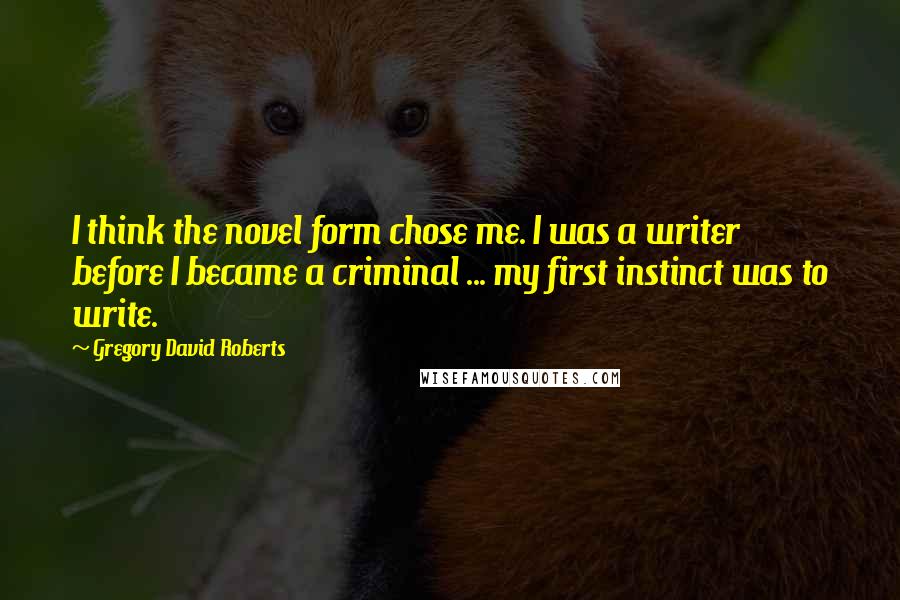 Gregory David Roberts Quotes: I think the novel form chose me. I was a writer before I became a criminal ... my first instinct was to write.