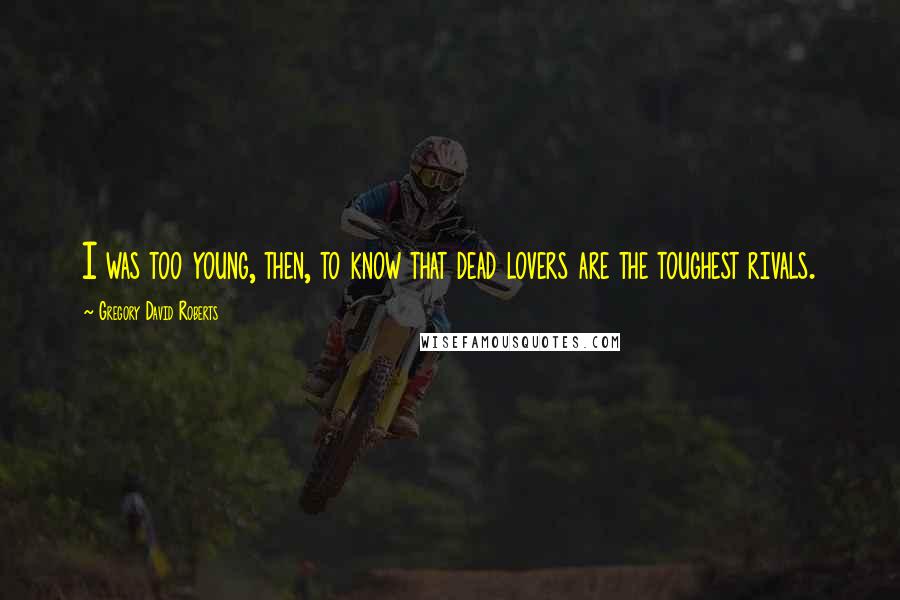 Gregory David Roberts Quotes: I was too young, then, to know that dead lovers are the toughest rivals.