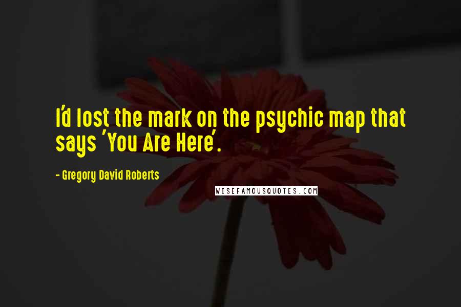 Gregory David Roberts Quotes: I'd lost the mark on the psychic map that says 'You Are Here'.