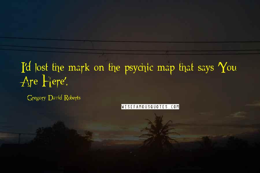 Gregory David Roberts Quotes: I'd lost the mark on the psychic map that says 'You Are Here'.