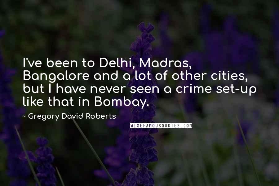 Gregory David Roberts Quotes: I've been to Delhi, Madras, Bangalore and a lot of other cities, but I have never seen a crime set-up like that in Bombay.