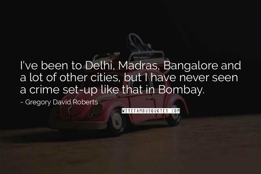 Gregory David Roberts Quotes: I've been to Delhi, Madras, Bangalore and a lot of other cities, but I have never seen a crime set-up like that in Bombay.