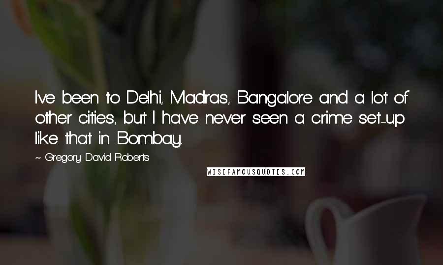 Gregory David Roberts Quotes: I've been to Delhi, Madras, Bangalore and a lot of other cities, but I have never seen a crime set-up like that in Bombay.