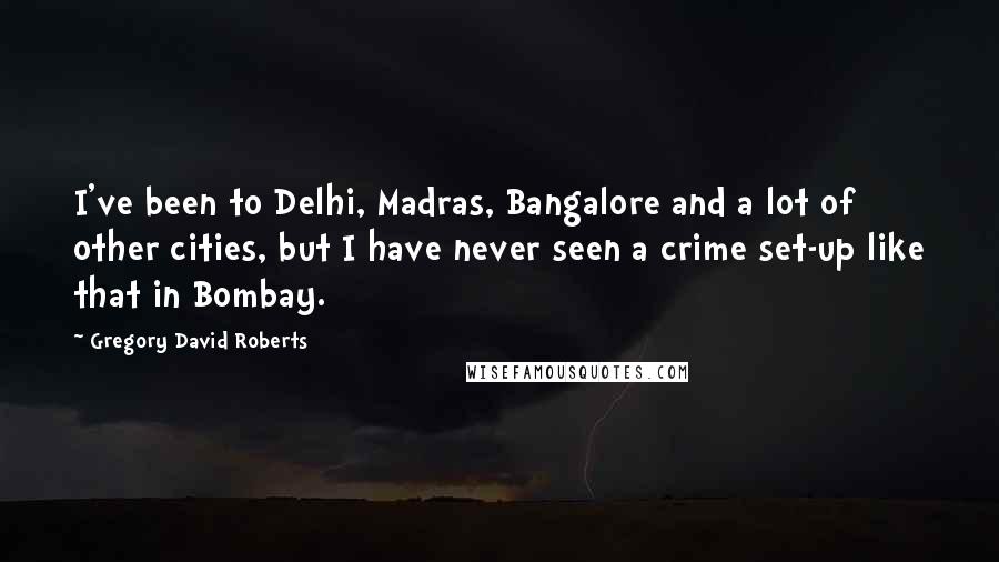 Gregory David Roberts Quotes: I've been to Delhi, Madras, Bangalore and a lot of other cities, but I have never seen a crime set-up like that in Bombay.