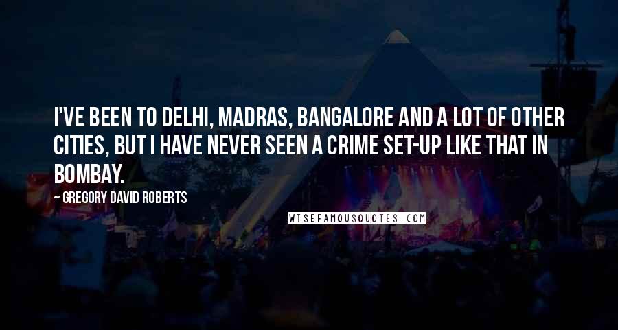 Gregory David Roberts Quotes: I've been to Delhi, Madras, Bangalore and a lot of other cities, but I have never seen a crime set-up like that in Bombay.