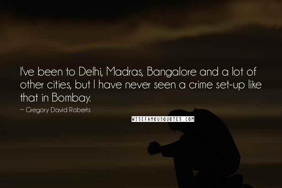 Gregory David Roberts Quotes: I've been to Delhi, Madras, Bangalore and a lot of other cities, but I have never seen a crime set-up like that in Bombay.