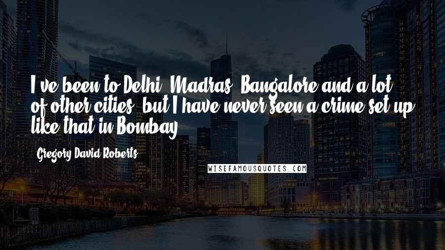 Gregory David Roberts Quotes: I've been to Delhi, Madras, Bangalore and a lot of other cities, but I have never seen a crime set-up like that in Bombay.