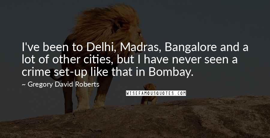 Gregory David Roberts Quotes: I've been to Delhi, Madras, Bangalore and a lot of other cities, but I have never seen a crime set-up like that in Bombay.