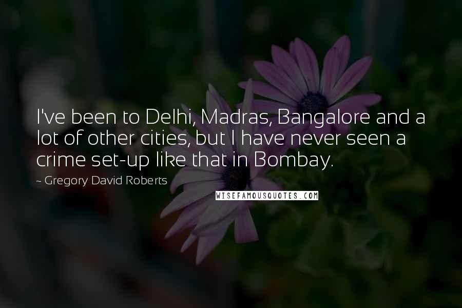 Gregory David Roberts Quotes: I've been to Delhi, Madras, Bangalore and a lot of other cities, but I have never seen a crime set-up like that in Bombay.