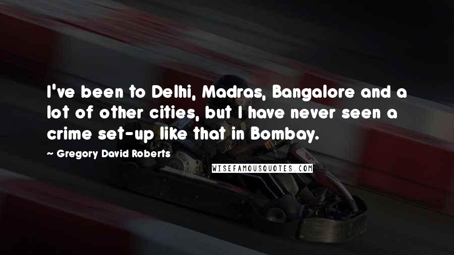 Gregory David Roberts Quotes: I've been to Delhi, Madras, Bangalore and a lot of other cities, but I have never seen a crime set-up like that in Bombay.