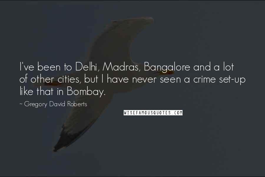 Gregory David Roberts Quotes: I've been to Delhi, Madras, Bangalore and a lot of other cities, but I have never seen a crime set-up like that in Bombay.