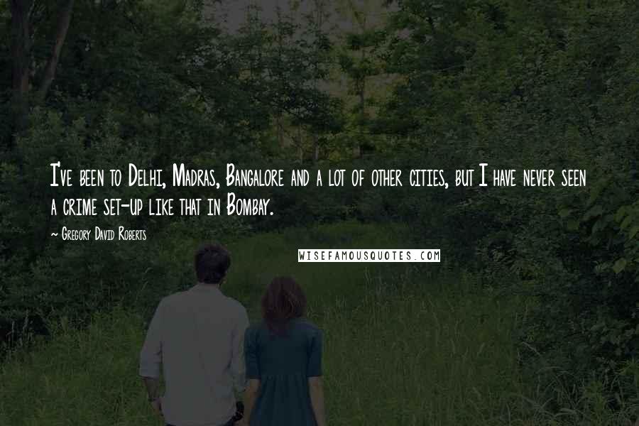 Gregory David Roberts Quotes: I've been to Delhi, Madras, Bangalore and a lot of other cities, but I have never seen a crime set-up like that in Bombay.