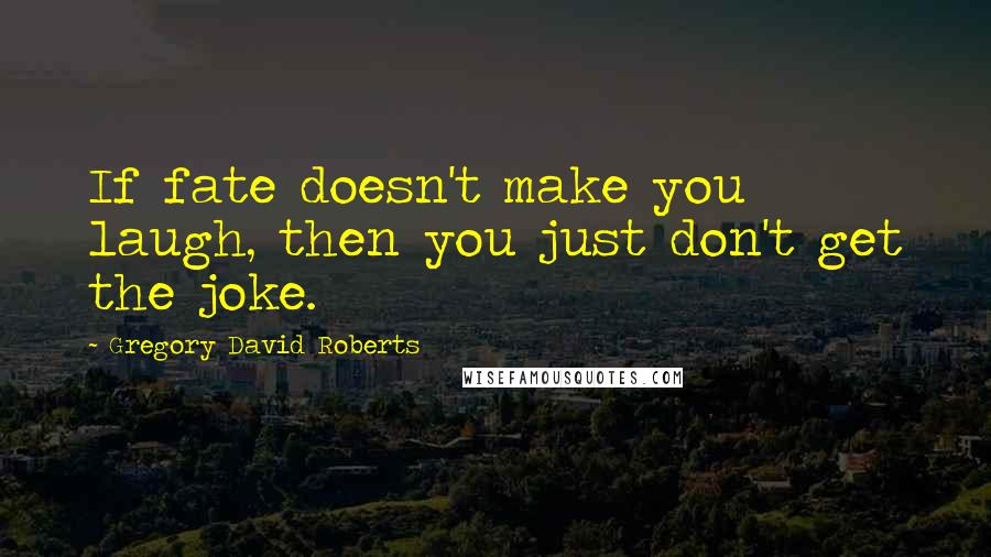 Gregory David Roberts Quotes: If fate doesn't make you laugh, then you just don't get the joke.