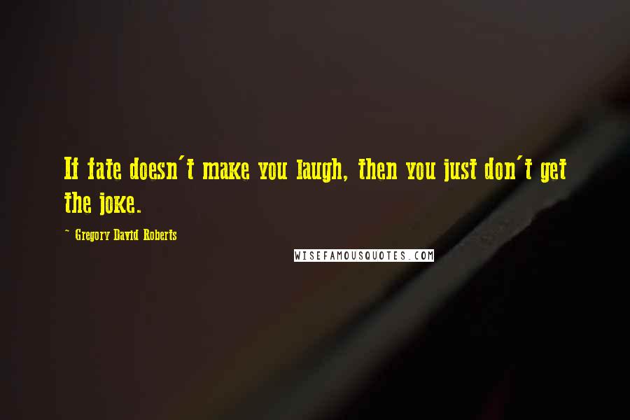 Gregory David Roberts Quotes: If fate doesn't make you laugh, then you just don't get the joke.