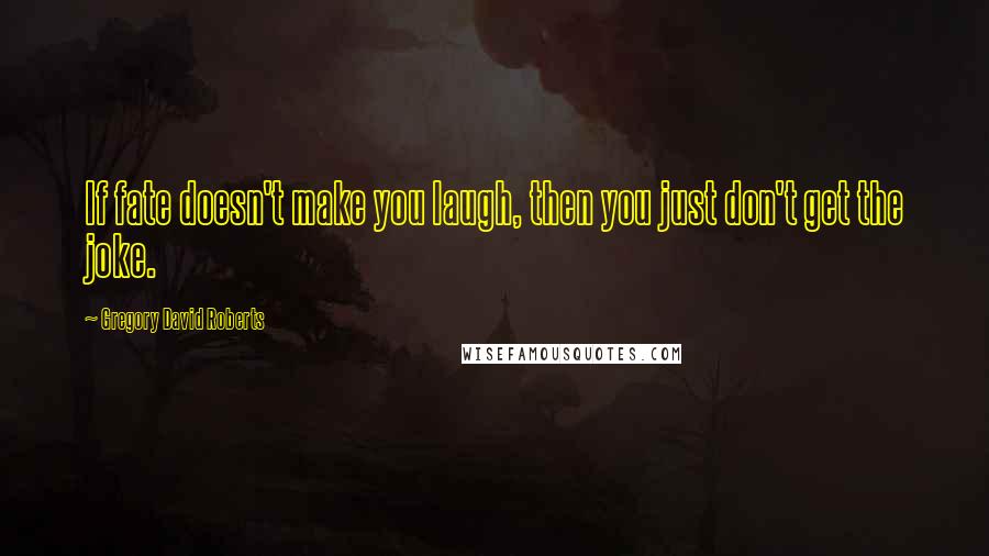 Gregory David Roberts Quotes: If fate doesn't make you laugh, then you just don't get the joke.