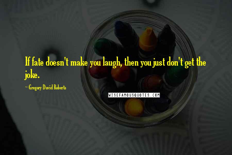 Gregory David Roberts Quotes: If fate doesn't make you laugh, then you just don't get the joke.