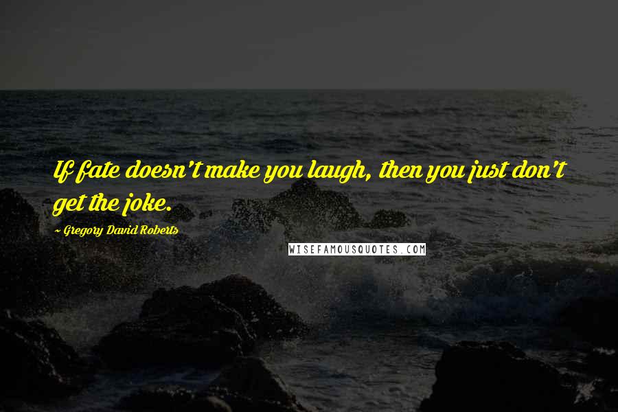 Gregory David Roberts Quotes: If fate doesn't make you laugh, then you just don't get the joke.