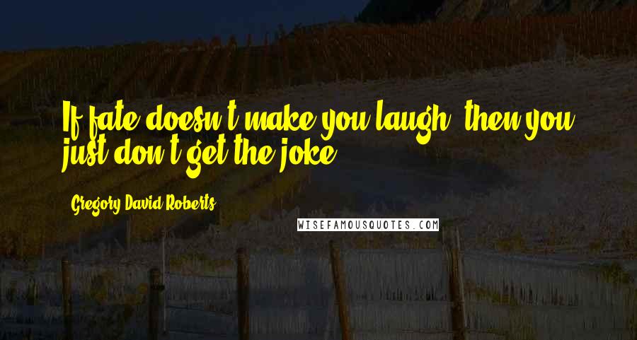 Gregory David Roberts Quotes: If fate doesn't make you laugh, then you just don't get the joke.